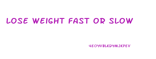lose weight fast or slow