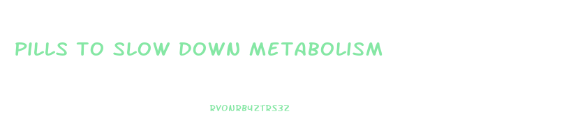 pills to slow down metabolism
