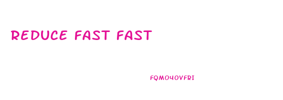 reduce fast fast