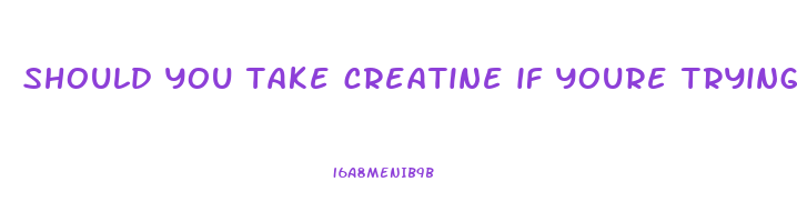 should you take creatine if youre trying to lose weight
