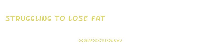 struggling to lose fat