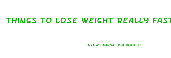 things to lose weight really fast