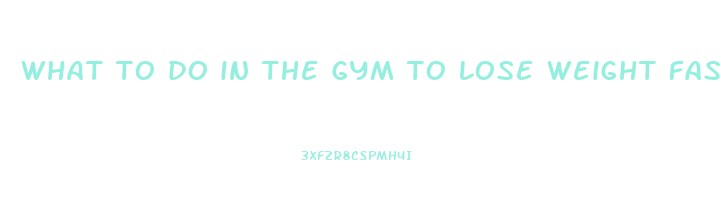 what to do in the gym to lose weight fast