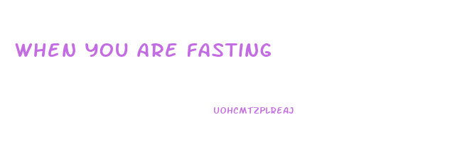 when you are fasting