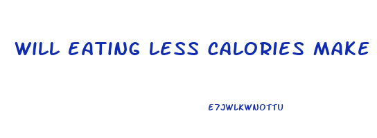 will eating less calories make me lose weight