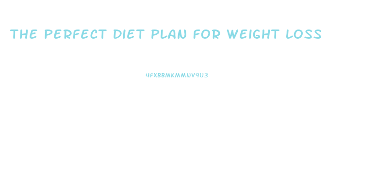 The Perfect Diet Plan For Weight Loss