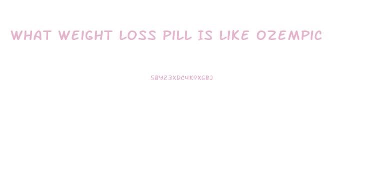 What Weight Loss Pill Is Like Ozempic