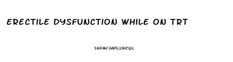Erectile Dysfunction While On Trt