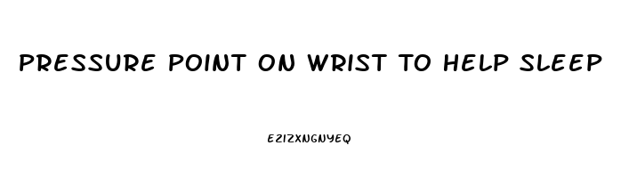 Pressure Point On Wrist To Help Sleep
