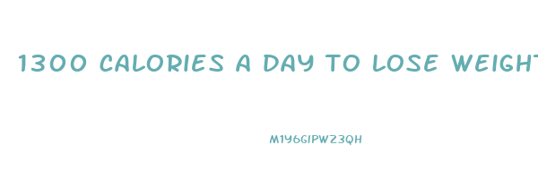 1300 calories a day to lose weight