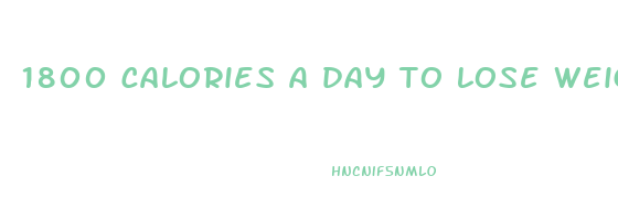 1800 calories a day to lose weight