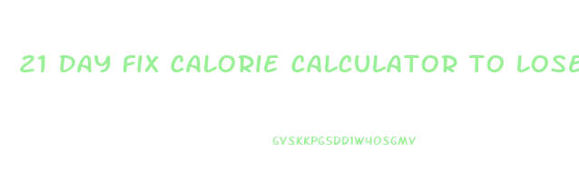 21 day fix calorie calculator to lose weight