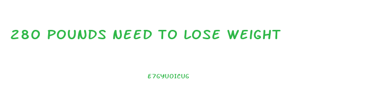 280 pounds need to lose weight
