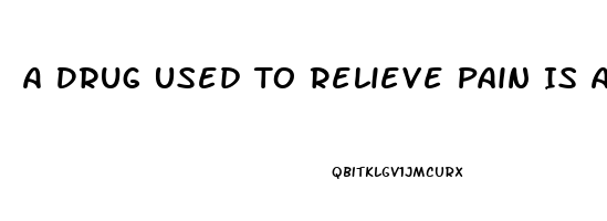 A Drug Used To Relieve Pain Is An 