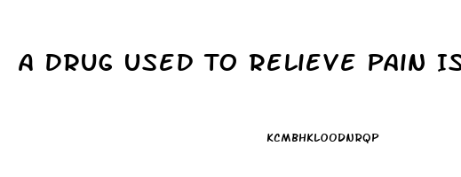 A Drug Used To Relieve Pain Is An 