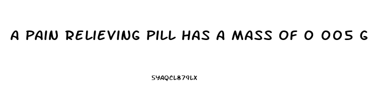 A Pain Relieving Pill Has A Mass Of 0 005 G