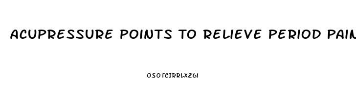 Acupressure Points To Relieve Period Pain