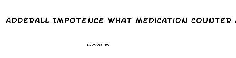 Adderall Impotence What Medication Counter Acts