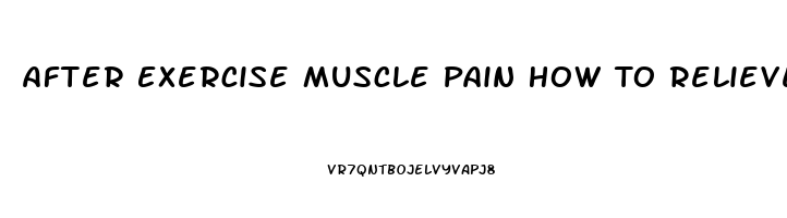 After Exercise Muscle Pain How To Relieve It