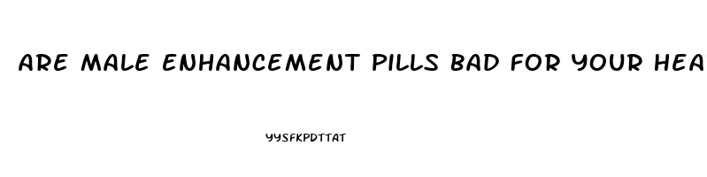 Are Male Enhancement Pills Bad For Your Heart