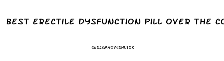 Best Erectile Dysfunction Pill Over The Counter