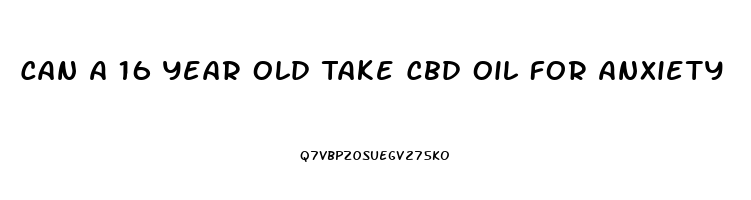 Can A 16 Year Old Take Cbd Oil For Anxiety