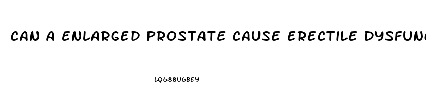 Can A Enlarged Prostate Cause Erectile Dysfunction