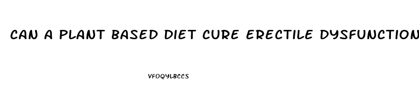 Can A Plant Based Diet Cure Erectile Dysfunction