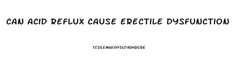 Can Acid Reflux Cause Erectile Dysfunction