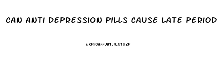 Can Anti Depression Pills Cause Late Period