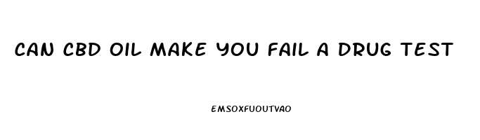 Can Cbd Oil Make You Fail A Drug Test