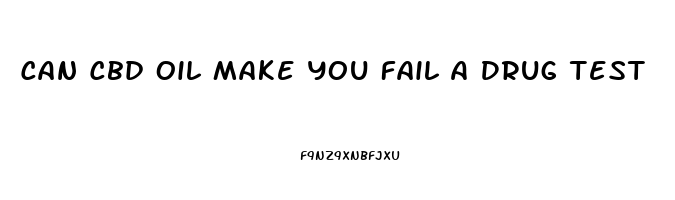 Can Cbd Oil Make You Fail A Drug Test