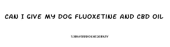 Can I Give My Dog Fluoxetine And Cbd Oil