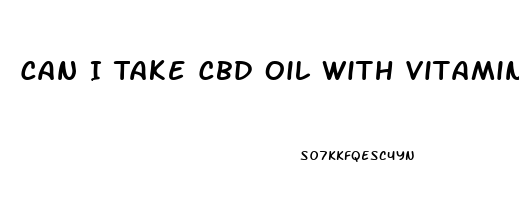 Can I Take Cbd Oil With Vitamins