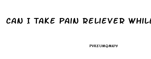 Can I Take Pain Reliever While Pregnant