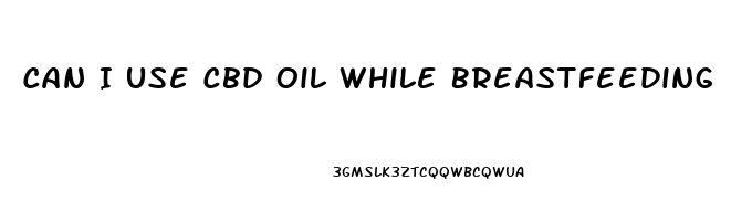 Can I Use Cbd Oil While Breastfeeding