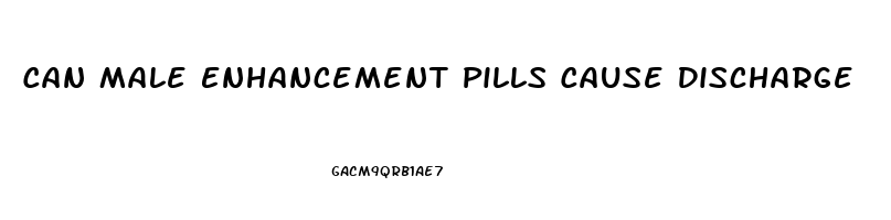 Can Male Enhancement Pills Cause Discharge