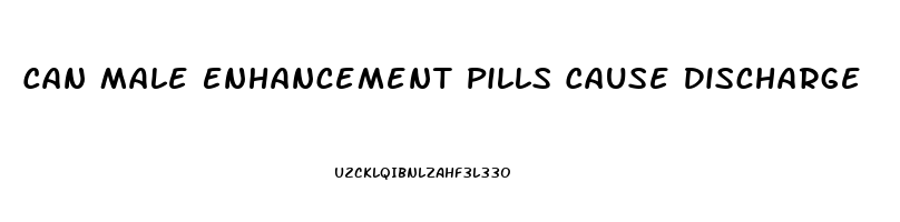 Can Male Enhancement Pills Cause Discharge