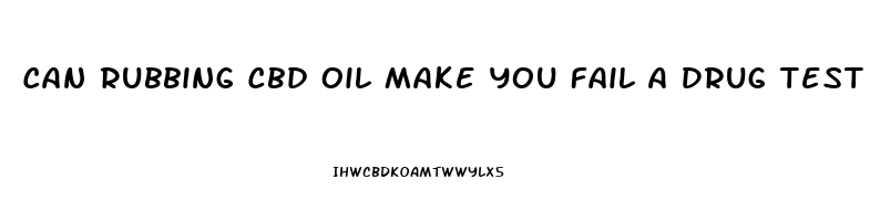 Can Rubbing Cbd Oil Make You Fail A Drug Test