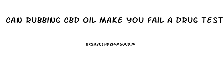 Can Rubbing Cbd Oil Make You Fail A Drug Test