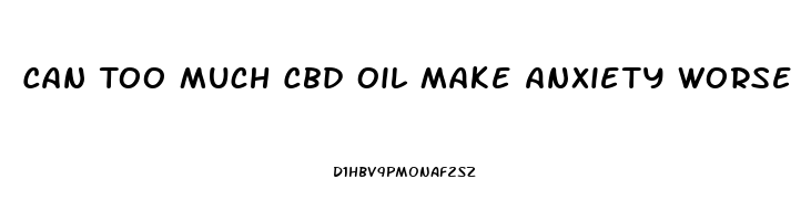 Can Too Much Cbd Oil Make Anxiety Worse