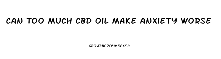 Can Too Much Cbd Oil Make Anxiety Worse