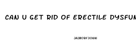 Can U Get Rid Of Erectile Dysfunction