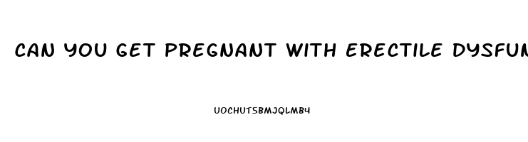 Can You Get Pregnant With Erectile Dysfunction