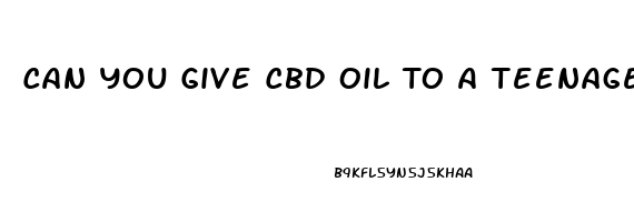 Can You Give Cbd Oil To A Teenager