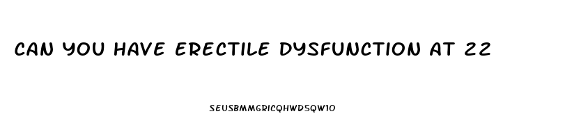 Can You Have Erectile Dysfunction At 22