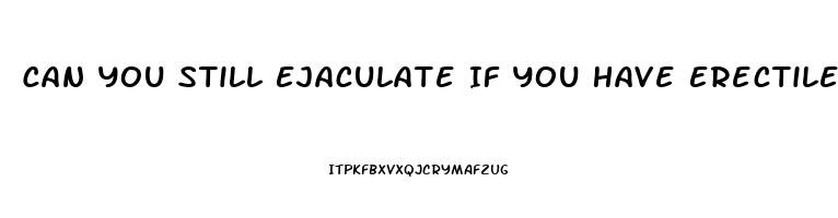 Can You Still Ejaculate If You Have Erectile Dysfunction
