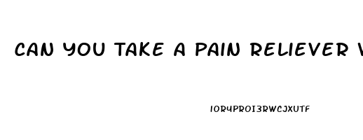 Can You Take A Pain Reliever With Antibiotics