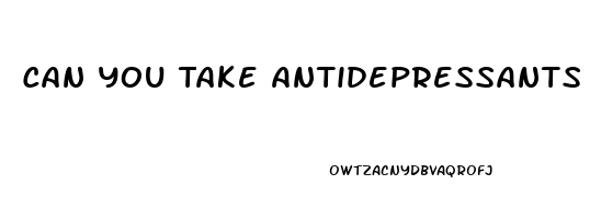 Can You Take Antidepressants And Antianxiety At The Same Time