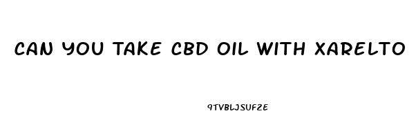 Can You Take Cbd Oil With Xarelto